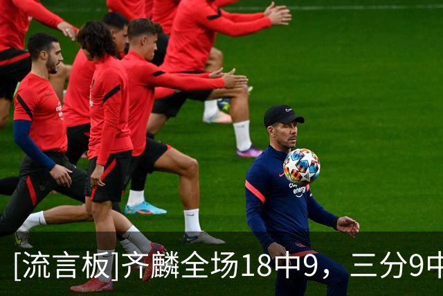[流言板]齐麟全场18中9，三分9中3砍下22分5篮板4助攻1抢断